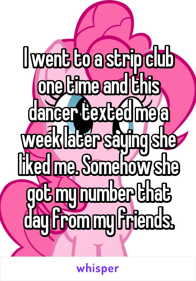 I went to a strip club one time and this dancer texted me a week later saying she liked me. Somehow she got my number that day from my friends.