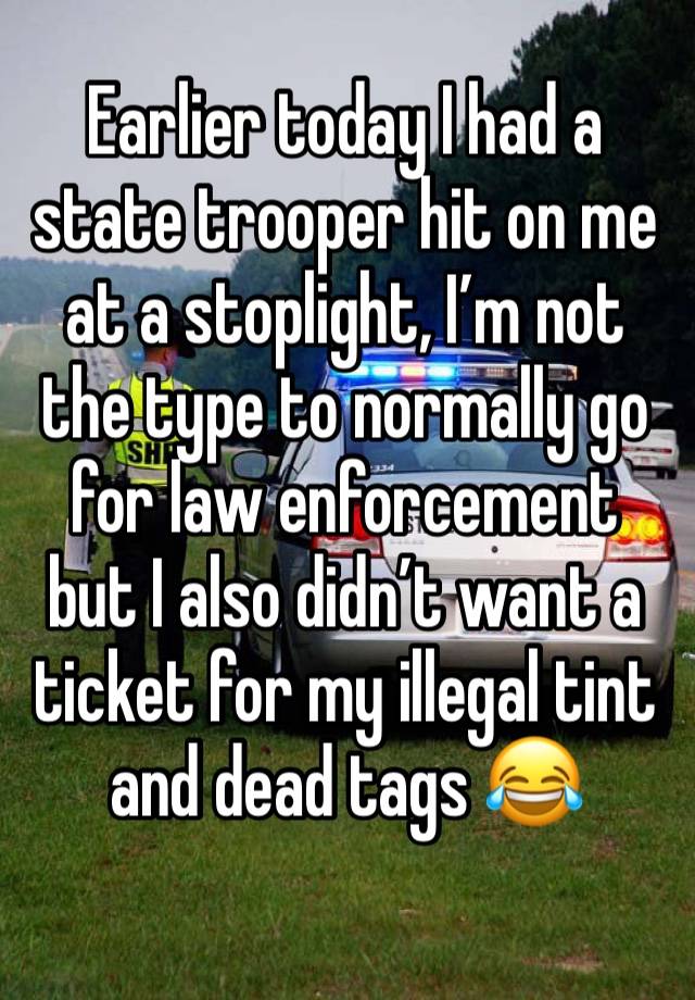 Earlier today I had a state trooper hit on me at a stoplight, I’m not the type to normally go for law enforcement but I also didn’t want a ticket for my illegal tint and dead tags 😂