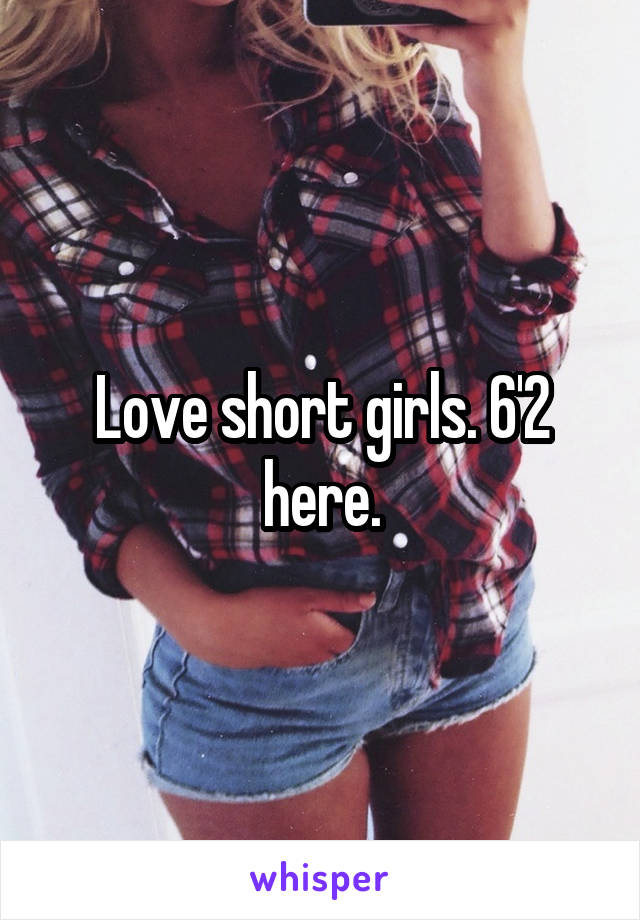 Love short girls. 6'2 here.