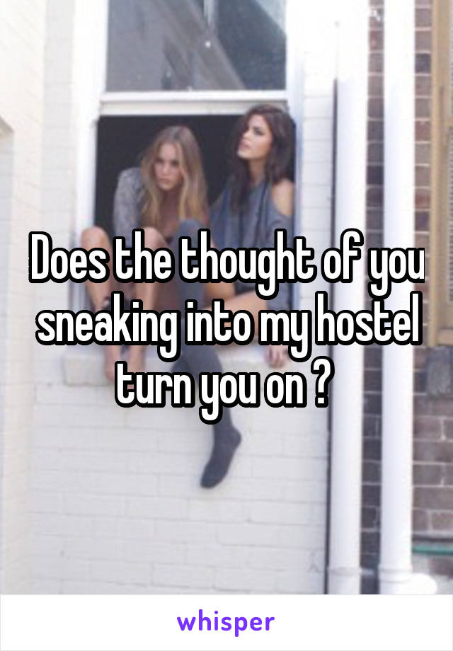 Does the thought of you sneaking into my hostel turn you on ? 