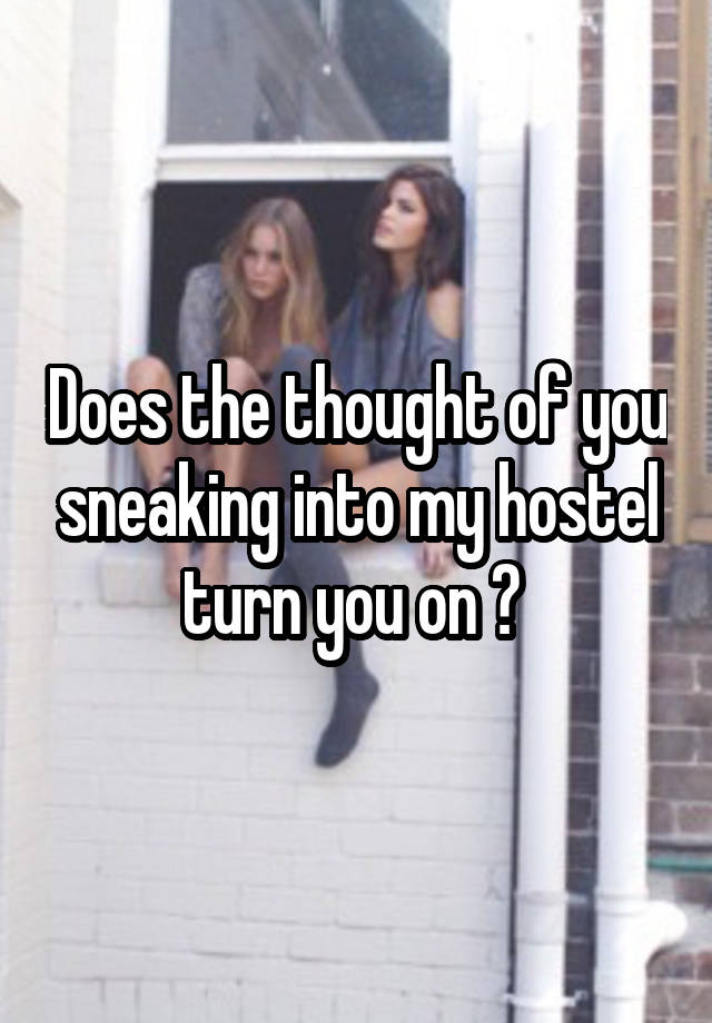 Does the thought of you sneaking into my hostel turn you on ? 