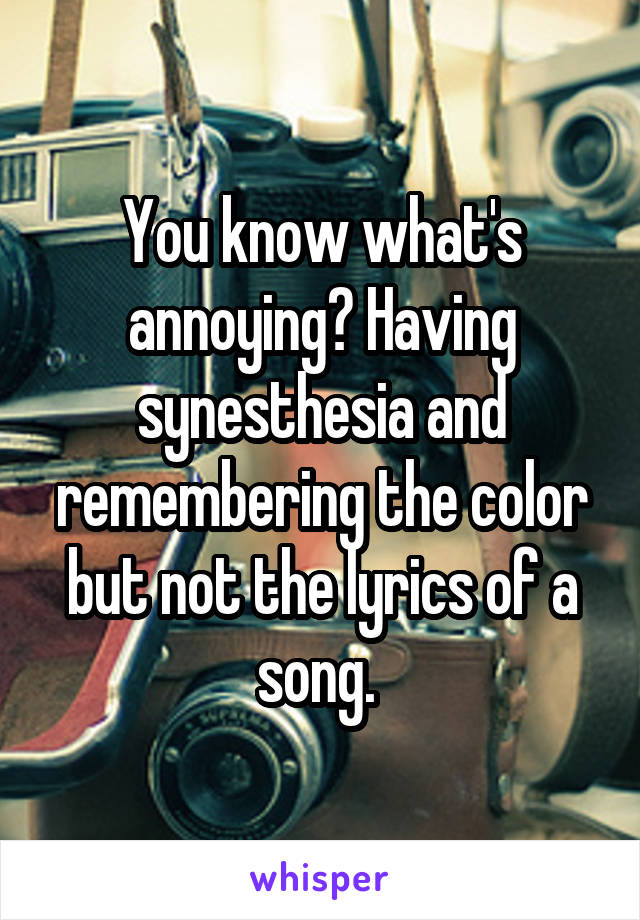 You know what's annoying? Having synesthesia and remembering the color but not the lyrics of a song. 
