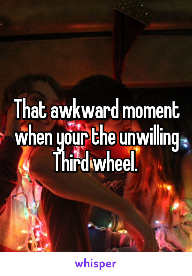 That awkward moment when your the unwilling Third wheel. 