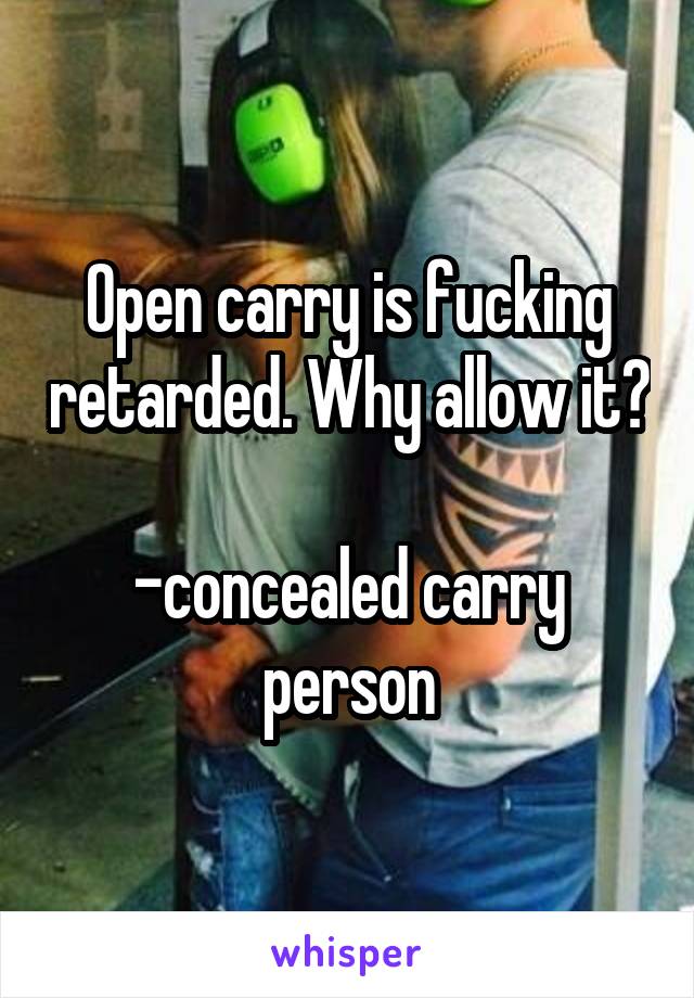 Open carry is fucking retarded. Why allow it?

-concealed carry person