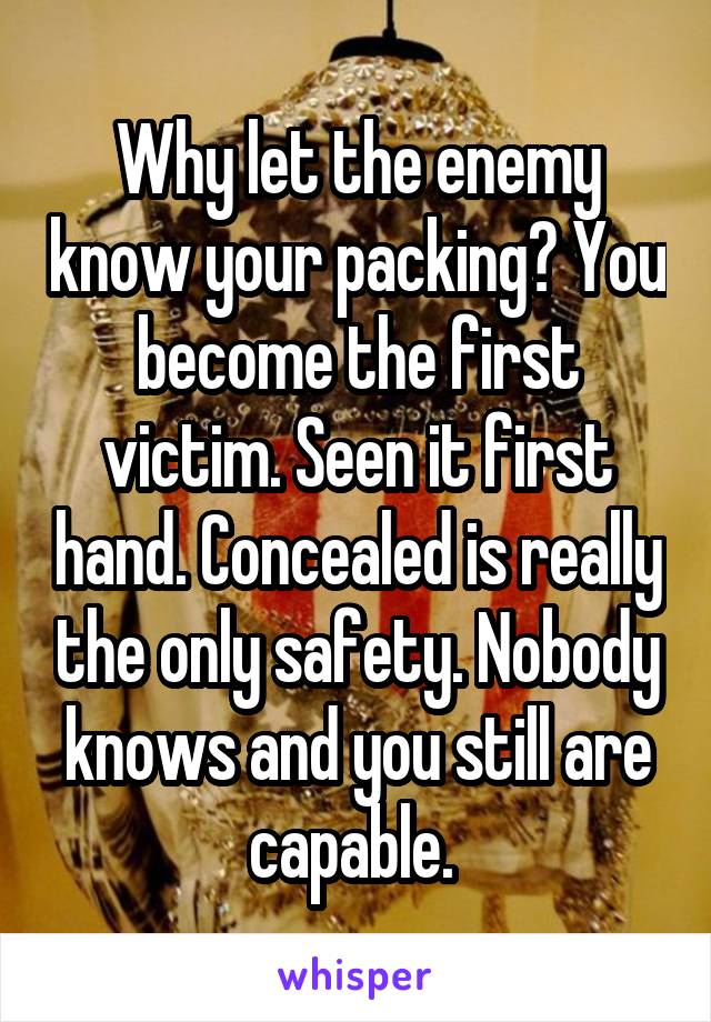 Why let the enemy know your packing? You become the first victim. Seen it first hand. Concealed is really the only safety. Nobody knows and you still are capable. 