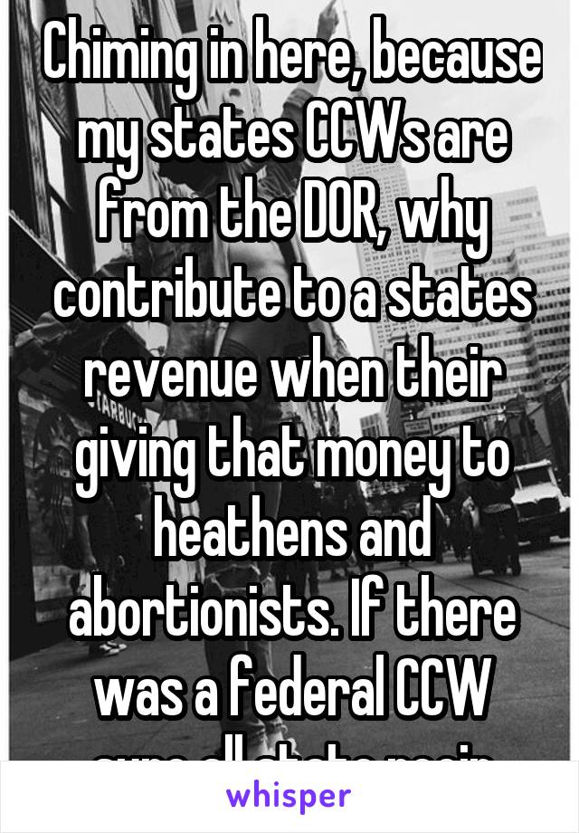 Chiming in here, because my states CCWs are from the DOR, why contribute to a states revenue when their giving that money to heathens and abortionists. If there was a federal CCW sure all state recip