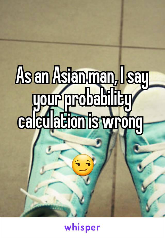 As an Asian man, I say your probability calculation is wrong 

😏