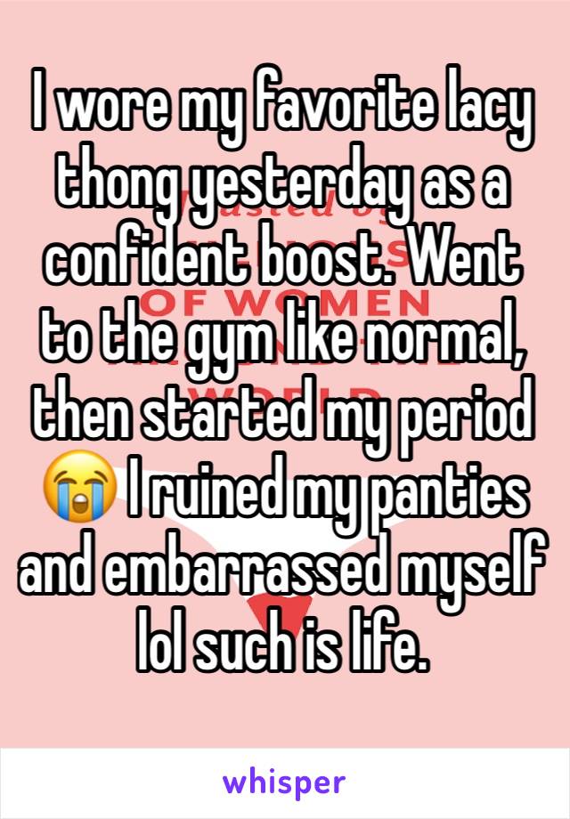 I wore my favorite lacy thong yesterday as a confident boost. Went to the gym like normal, then started my period 😭 I ruined my panties and embarrassed myself lol such is life. 