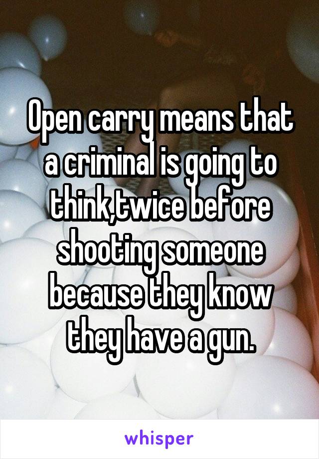 Open carry means that a criminal is going to think,twice before shooting someone because they know they have a gun.