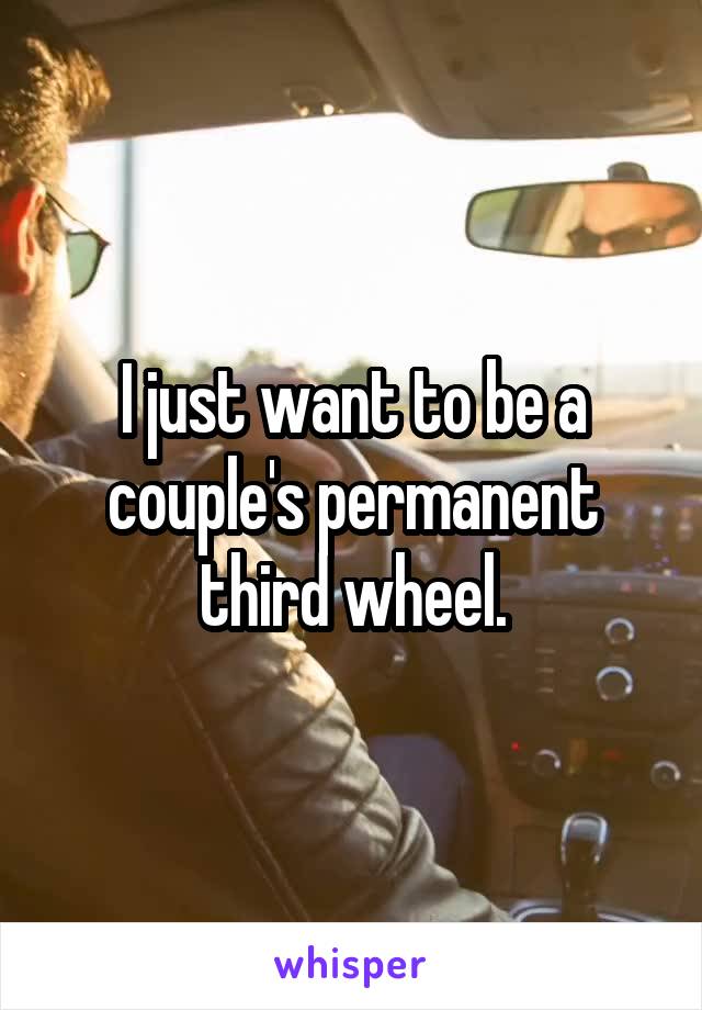 I just want to be a couple's permanent third wheel.