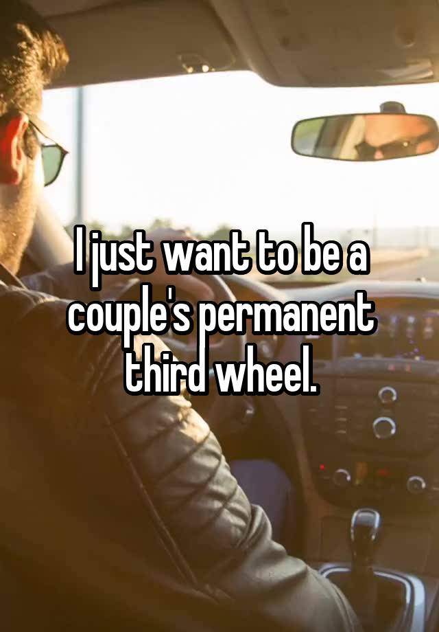 I just want to be a couple's permanent third wheel.