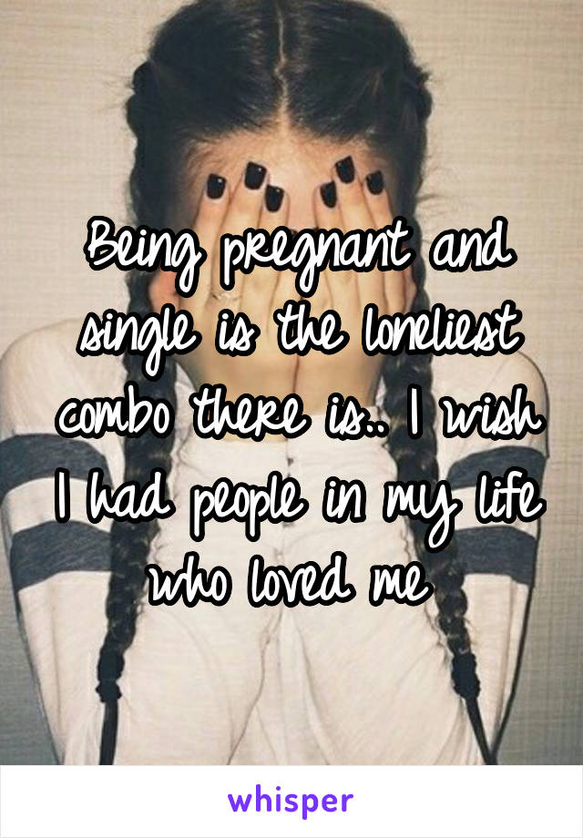 Being pregnant and single is the loneliest combo there is.. I wish I had people in my life who loved me 