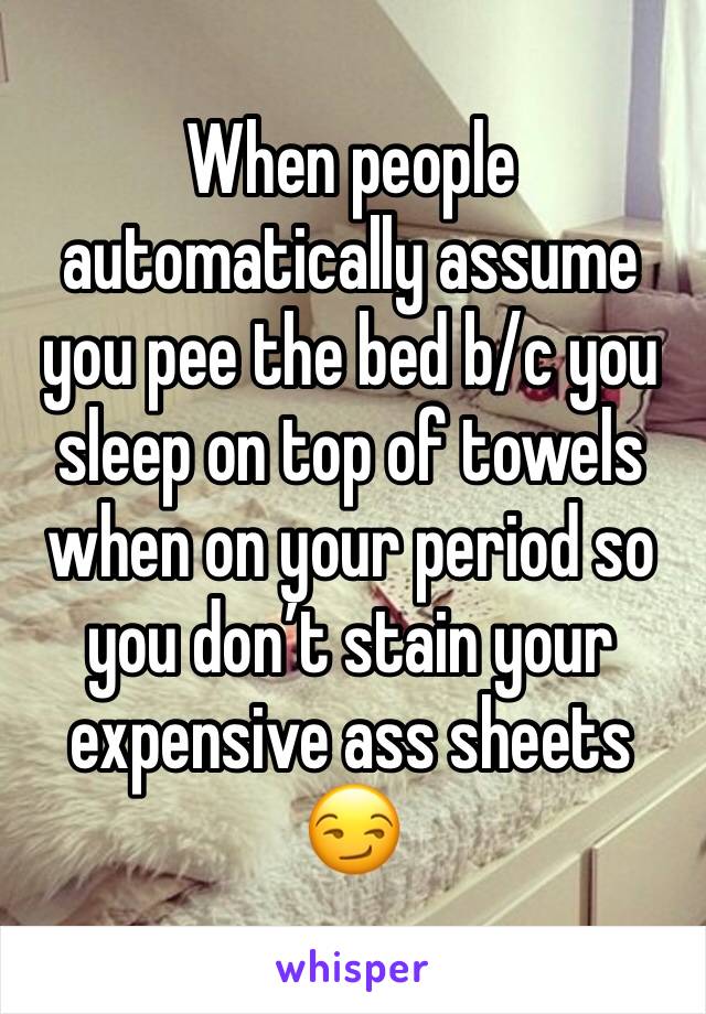 When people automatically assume you pee the bed b/c you sleep on top of towels when on your period so you don’t stain your expensive ass sheets 😏