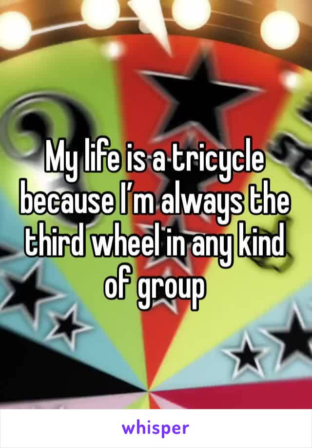 My life is a tricycle because I’m always the third wheel in any kind of group 