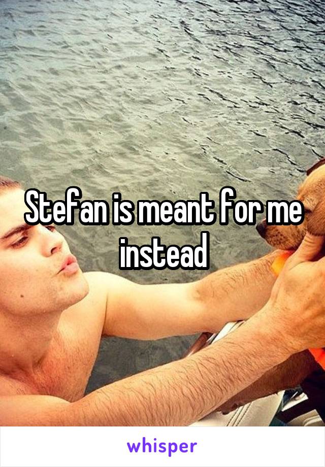 Stefan is meant for me instead
