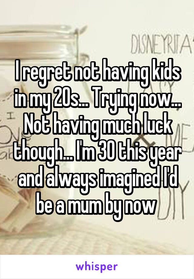 I regret not having kids in my 20s... Trying now... Not having much luck though... I'm 30 this year and always imagined I'd be a mum by now 