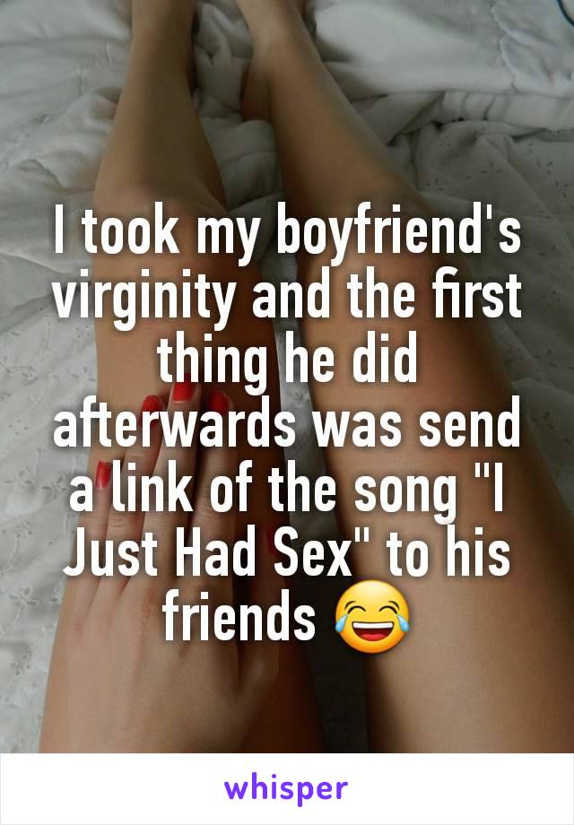 I took my boyfriend's virginity and the first thing he did afterwards was send a link of the song "I Just Had Sex" to his friends 😂