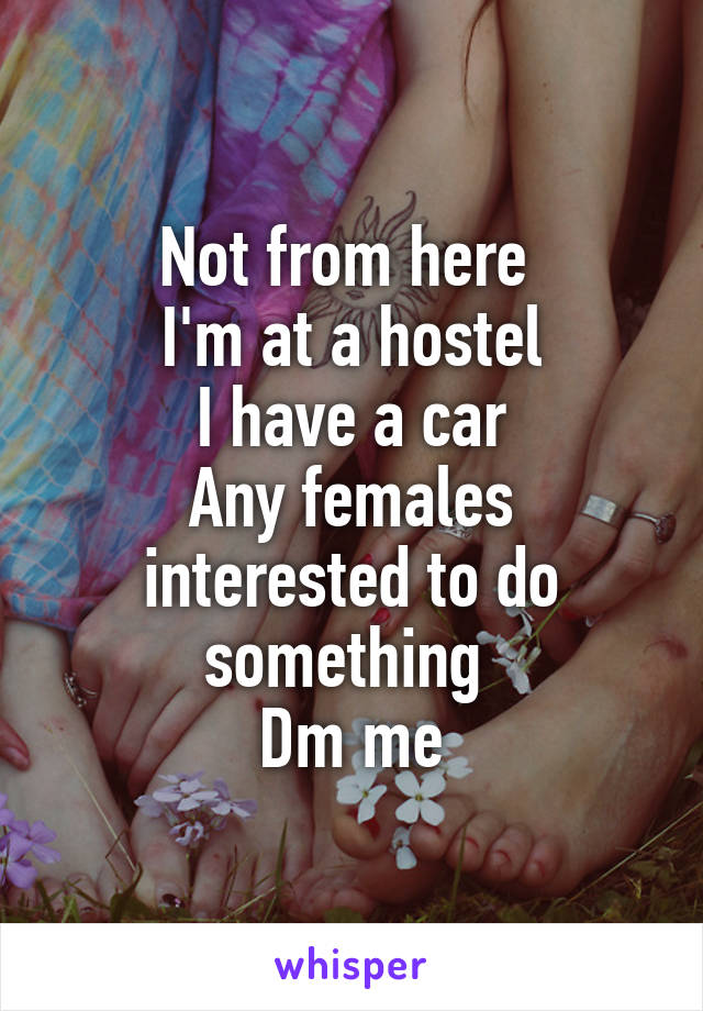 Not from here 
I'm at a hostel
I have a car
Any females interested to do something 
Dm me