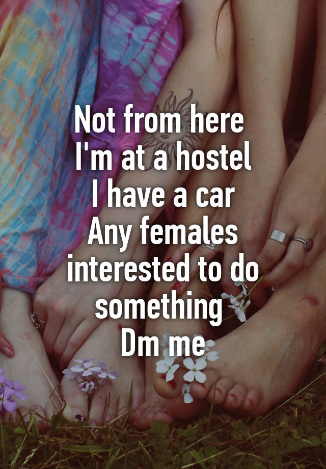 Not from here 
I'm at a hostel
I have a car
Any females interested to do something 
Dm me