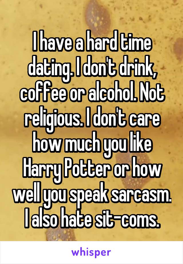 I have a hard time dating. I don't drink, coffee or alcohol. Not religious. I don't care how much you like Harry Potter or how well you speak sarcasm. I also hate sit-coms.