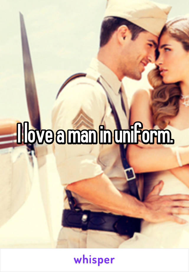 I love a man in uniform.