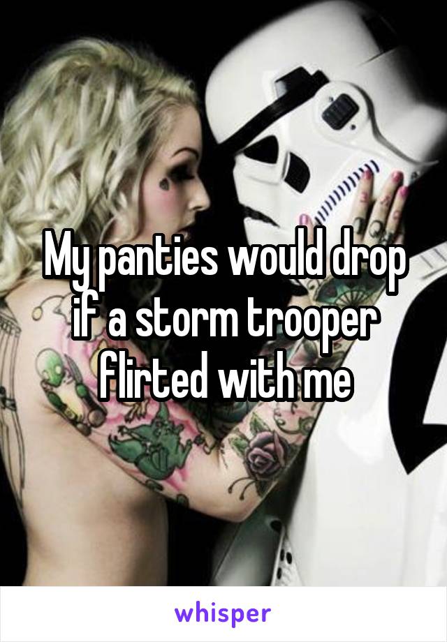 My panties would drop if a storm trooper flirted with me