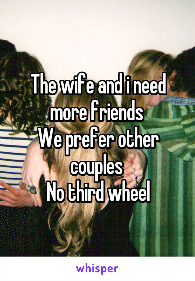 The wife and i need more friends 
We prefer other couples 
No third wheel