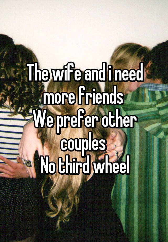 The wife and i need more friends 
We prefer other couples 
No third wheel