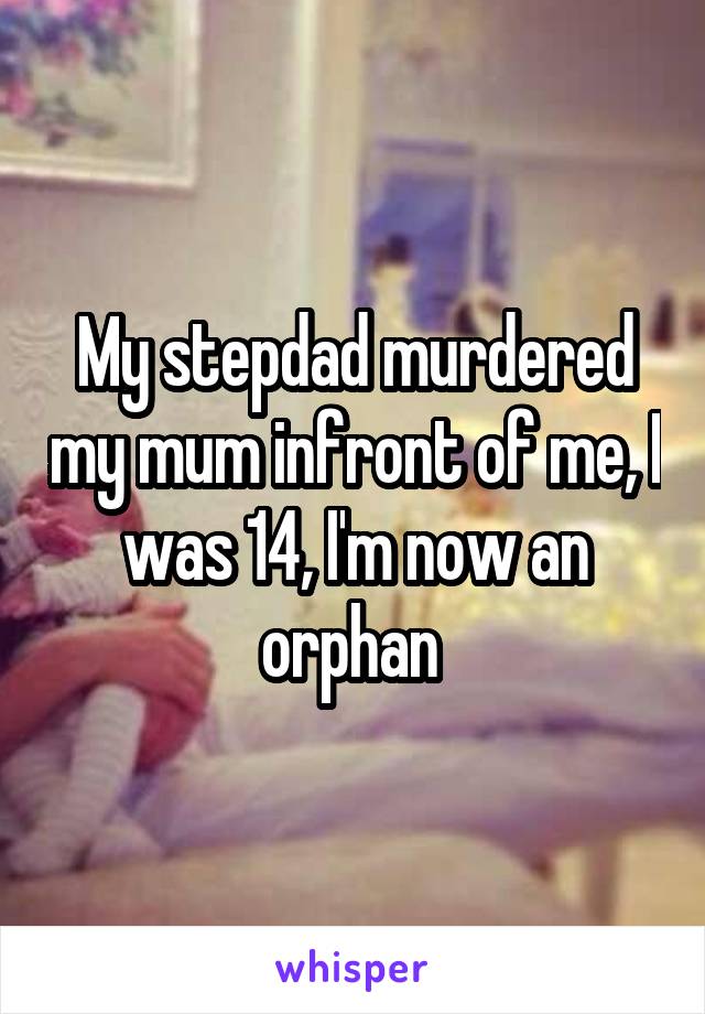 My stepdad murdered my mum infront of me, I was 14, I'm now an orphan 