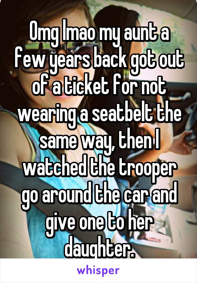 Omg lmao my aunt a few years back got out of a ticket for not wearing a seatbelt the same way, then I watched the trooper go around the car and give one to her daughter.