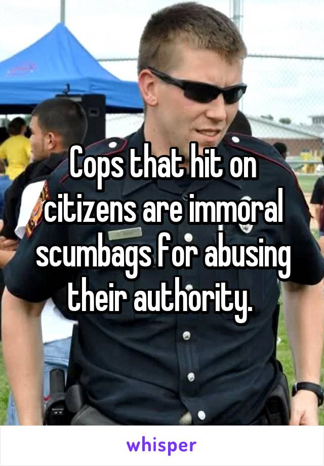 Cops that hit on citizens are immoral scumbags for abusing their authority. 