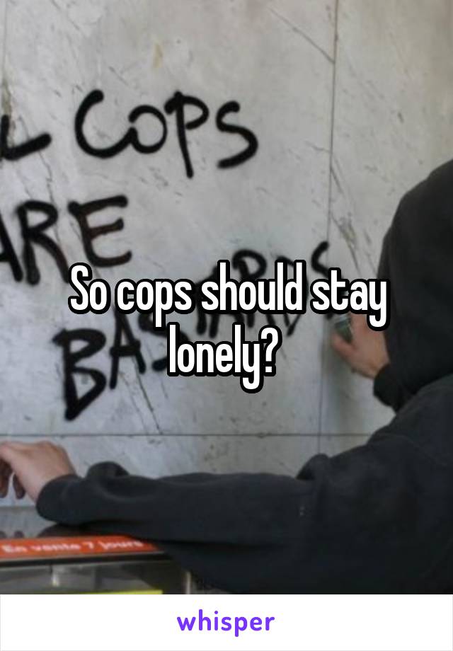 So cops should stay lonely? 