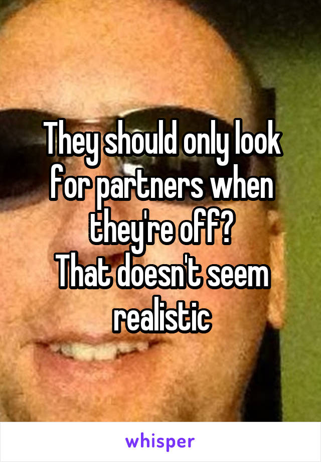 They should only look for partners when they're off?
That doesn't seem realistic