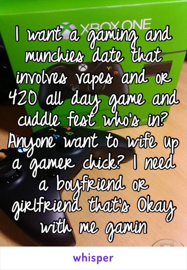 I want a gaming and munchies date that involves vapes and or 420 all day game and cuddle fest who’s in? Anyone want to wife up a gamer chick? I need a boyfriend or girlfriend that’s Okay with me gamin