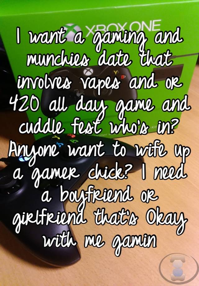 I want a gaming and munchies date that involves vapes and or 420 all day game and cuddle fest who’s in? Anyone want to wife up a gamer chick? I need a boyfriend or girlfriend that’s Okay with me gamin