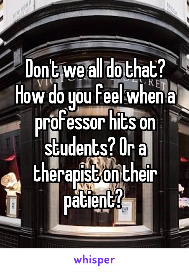 Don't we all do that? How do you feel when a professor hits on students? Or a therapist on their patient? 