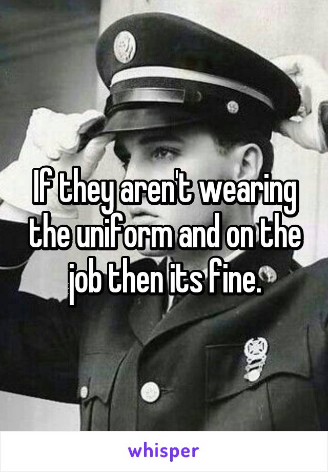 If they aren't wearing the uniform and on the job then its fine.