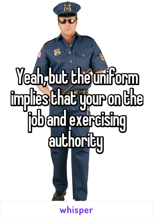 Yeah, but the uniform implies that your on the job and exercising authority 