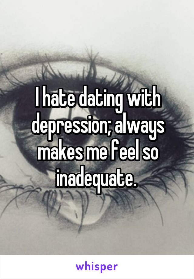 I hate dating with depression; always makes me feel so inadequate. 