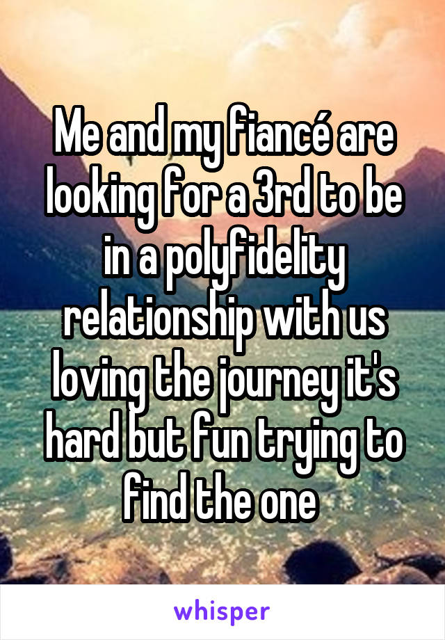 Me and my fiancé are looking for a 3rd to be in a polyfidelity relationship with us loving the journey it's hard but fun trying to find the one 