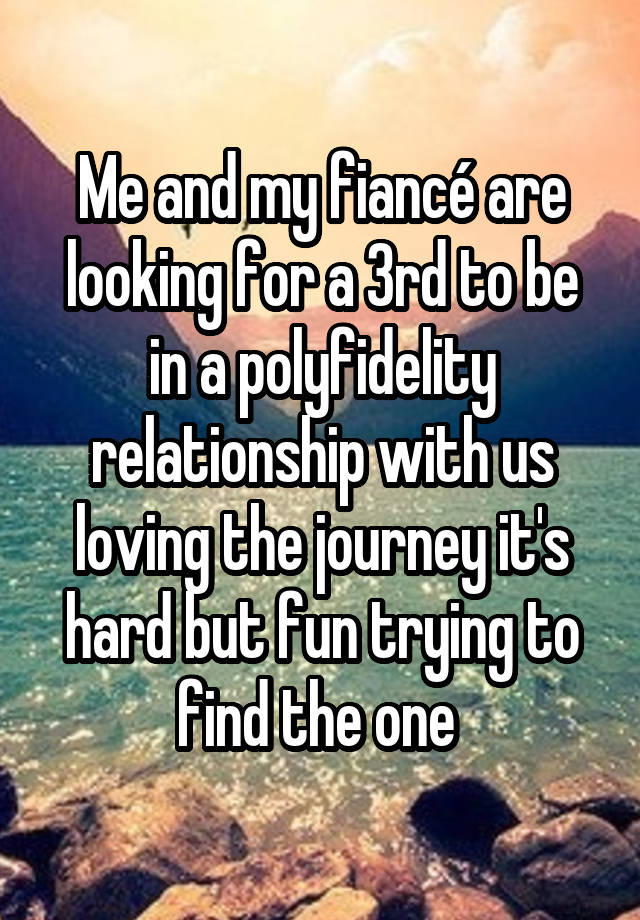 Me and my fiancé are looking for a 3rd to be in a polyfidelity relationship with us loving the journey it's hard but fun trying to find the one 