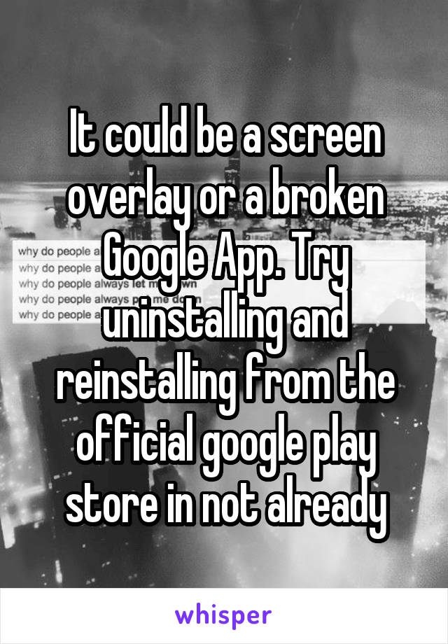 It could be a screen overlay or a broken Google App. Try uninstalling and reinstalling from the official google play store in not already
