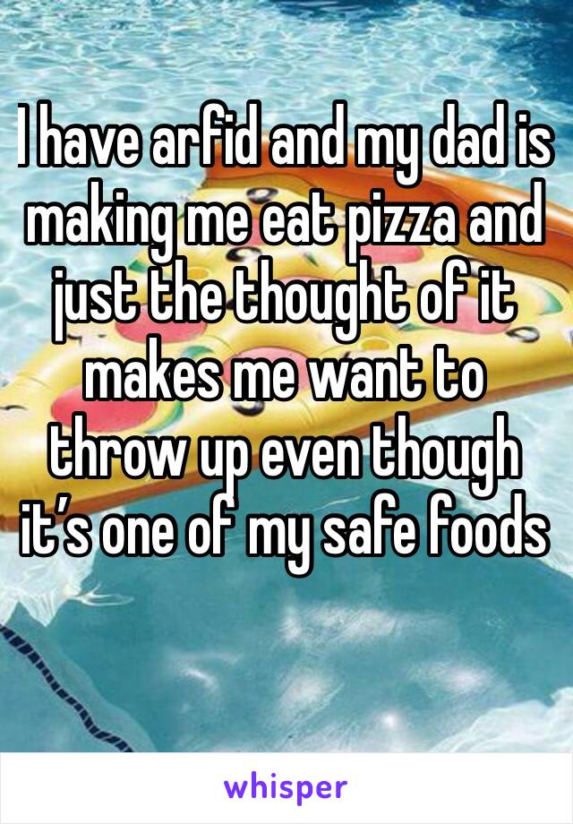 I have arfid and my dad is making me eat pizza and just the thought of it makes me want to throw up even though it’s one of my safe foods