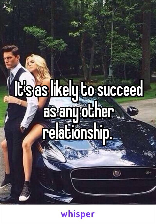 It's as likely to succeed as any other relationship. 