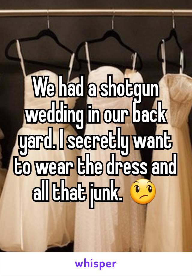 We had a shotgun wedding in our back yard. I secretly want to wear the dress and all that junk. 😞