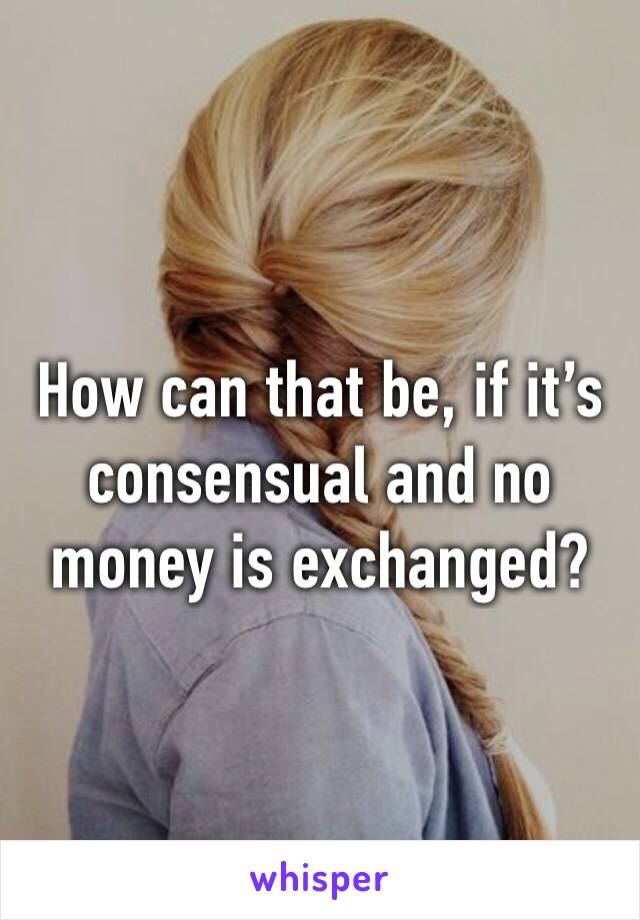 How can that be, if it’s consensual and no money is exchanged?