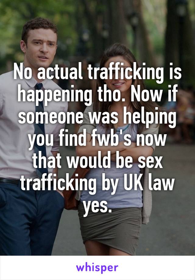 No actual trafficking is happening tho. Now if someone was helping you find fwb's now that would be sex trafficking by UK law yes.