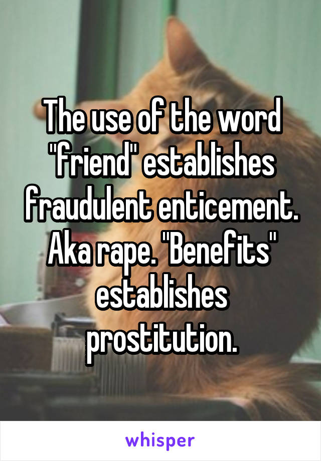 The use of the word "friend" establishes fraudulent enticement. Aka rape. "Benefits" establishes prostitution.