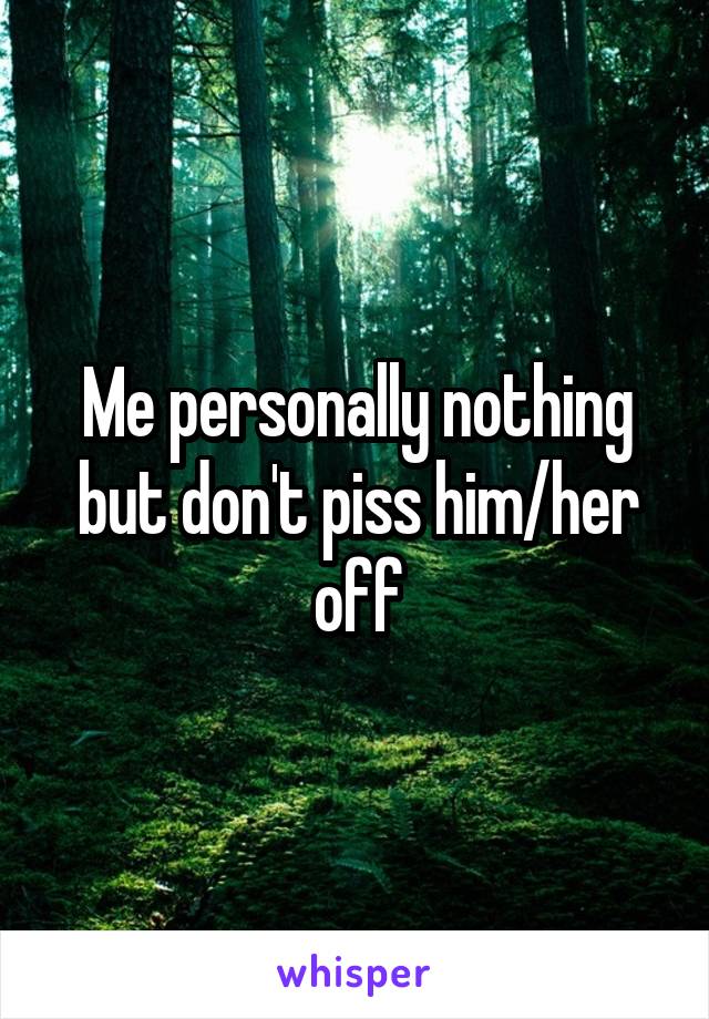 Me personally nothing but don't piss him/her off