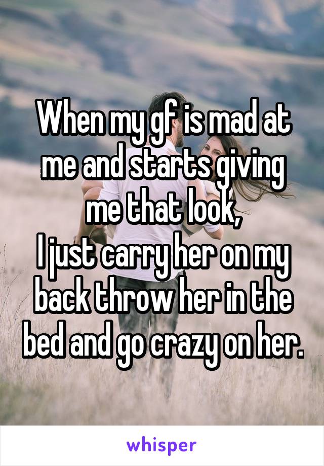 When my gf is mad at me and starts giving me that look,
I just carry her on my back throw her in the bed and go crazy on her.